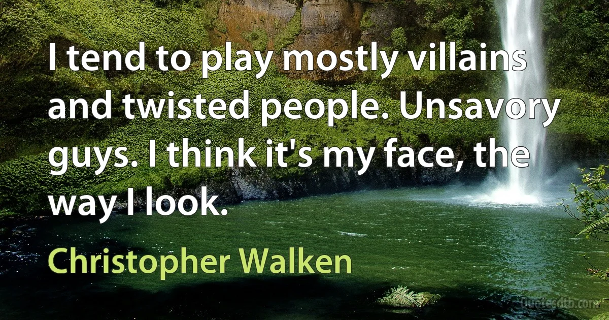 I tend to play mostly villains and twisted people. Unsavory guys. I think it's my face, the way I look. (Christopher Walken)