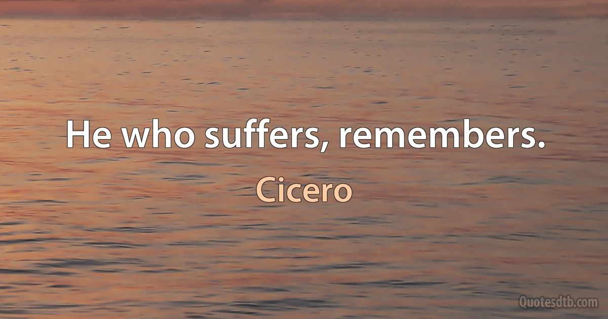 He who suffers, remembers. (Cicero)