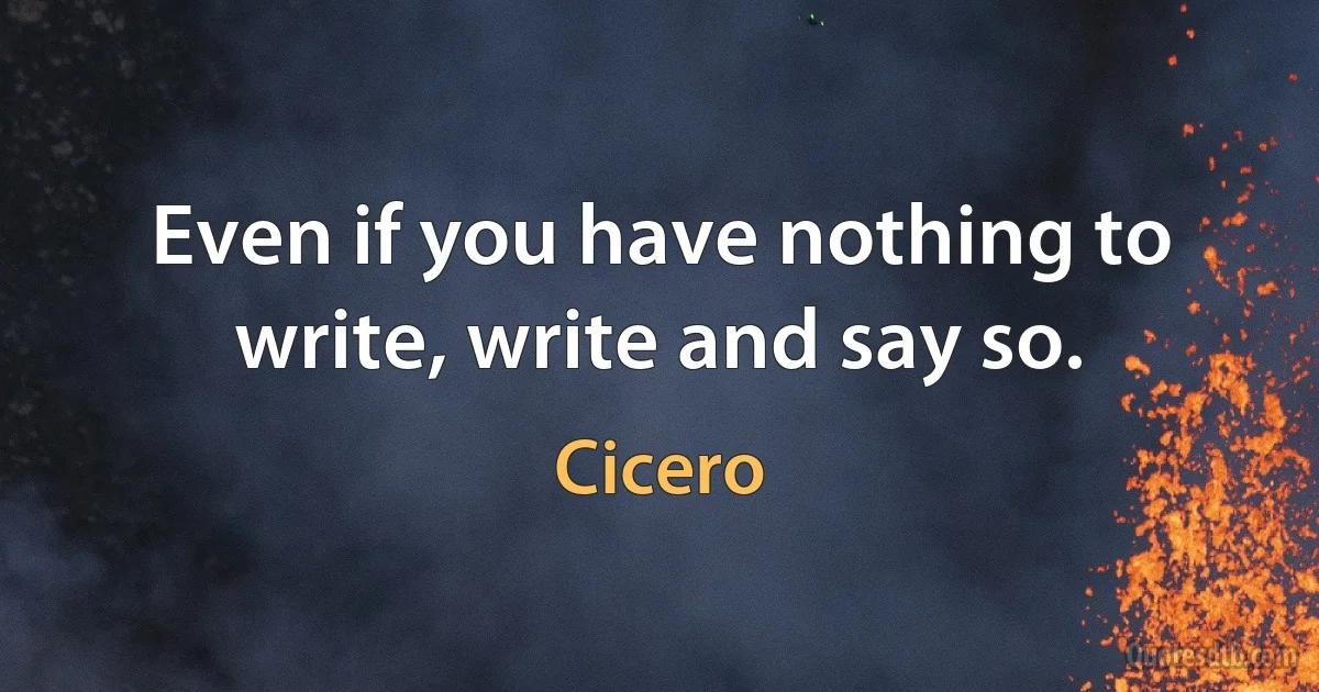 Even if you have nothing to write, write and say so. (Cicero)