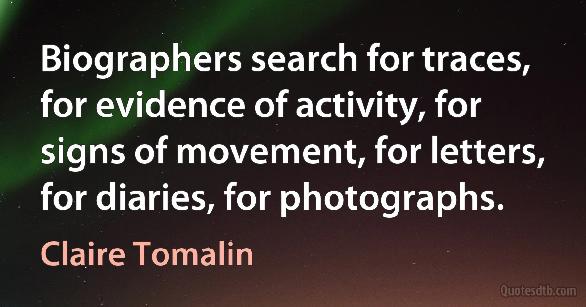 Biographers search for traces, for evidence of activity, for signs of movement, for letters, for diaries, for photographs. (Claire Tomalin)