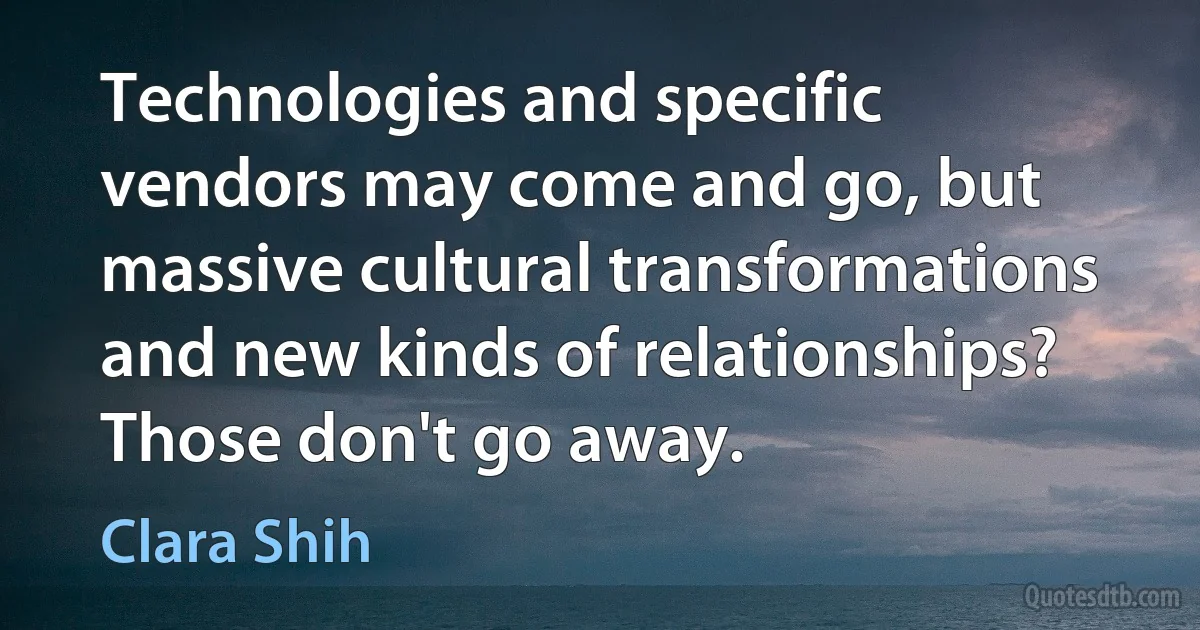 Technologies and specific vendors may come and go, but massive cultural transformations and new kinds of relationships? Those don't go away. (Clara Shih)