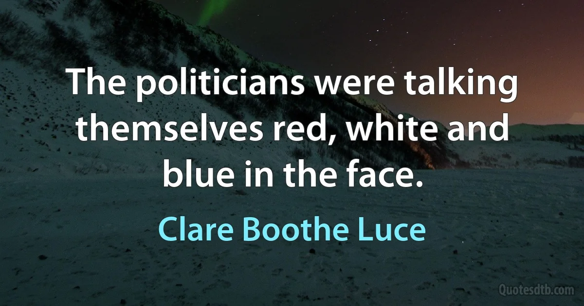 The politicians were talking themselves red, white and blue in the face. (Clare Boothe Luce)