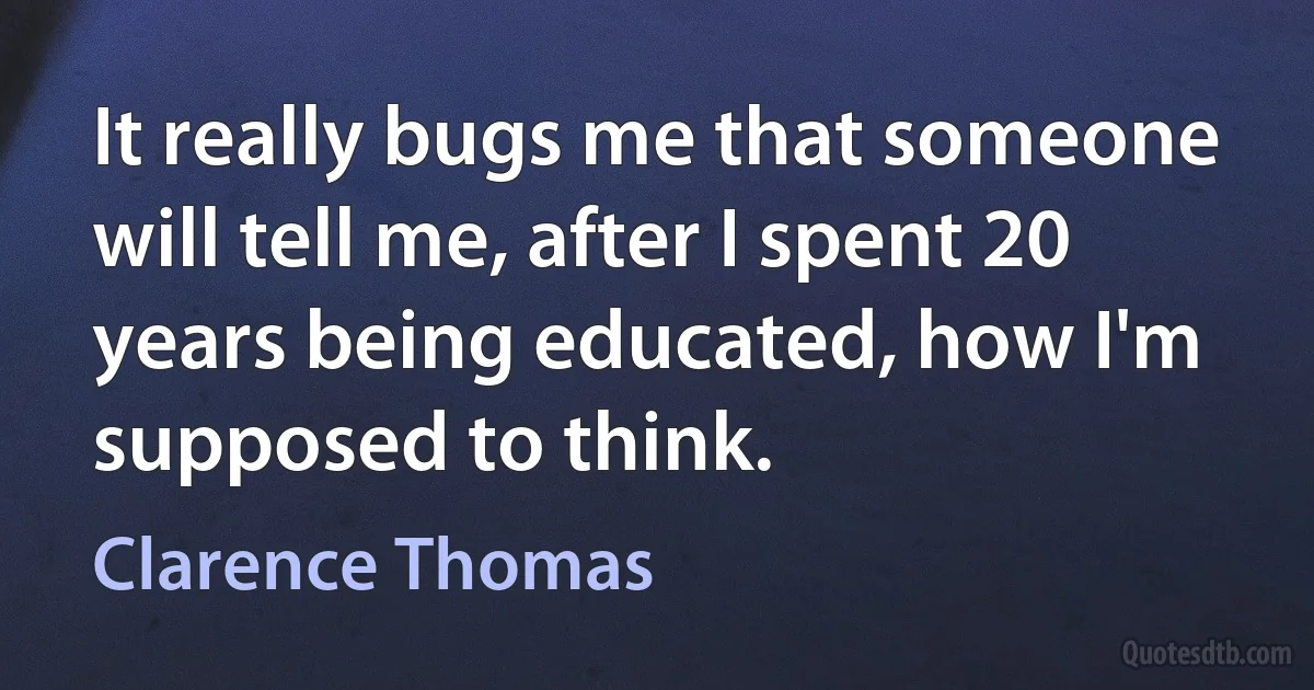 It really bugs me that someone will tell me, after I spent 20 years being educated, how I'm supposed to think. (Clarence Thomas)