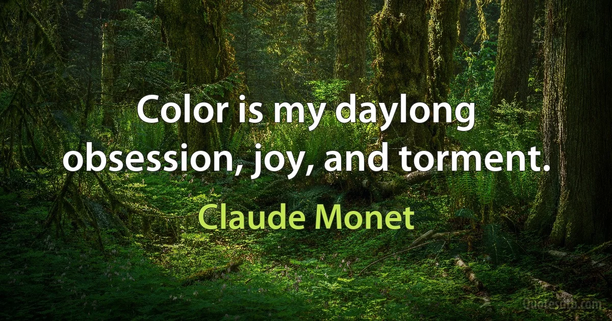 Color is my daylong obsession, joy, and torment. (Claude Monet)