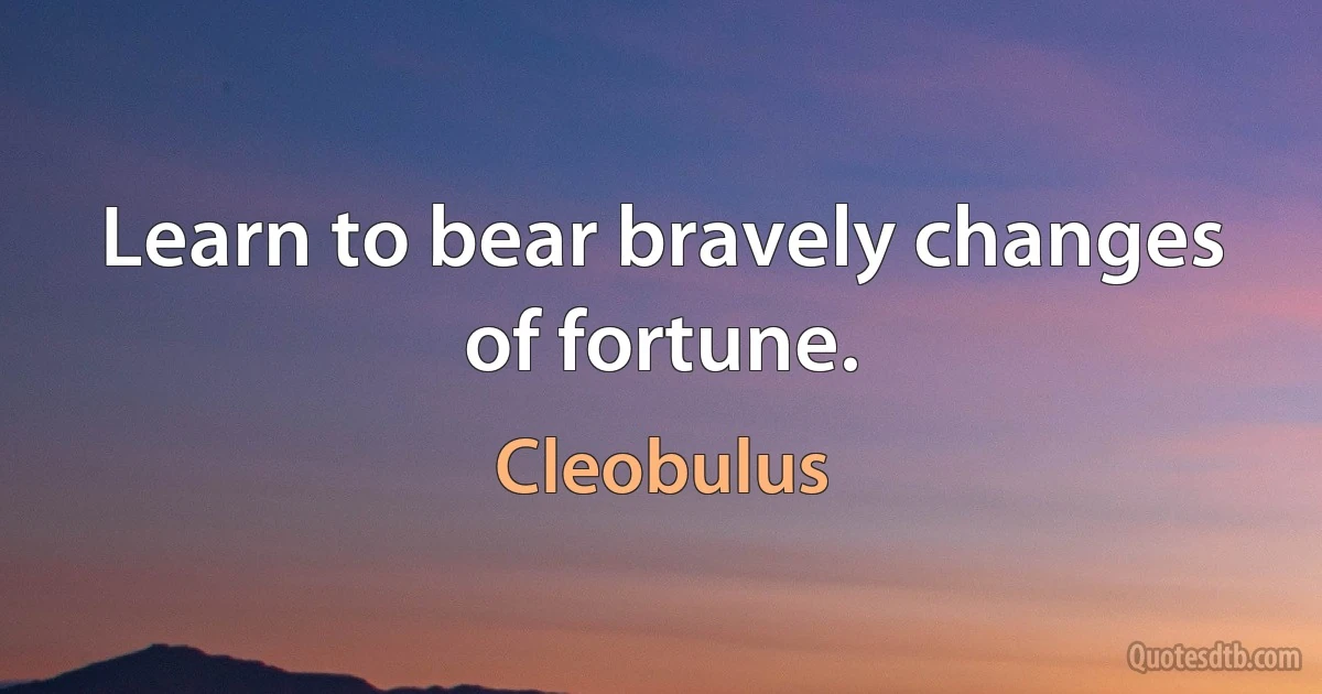 Learn to bear bravely changes of fortune. (Cleobulus)