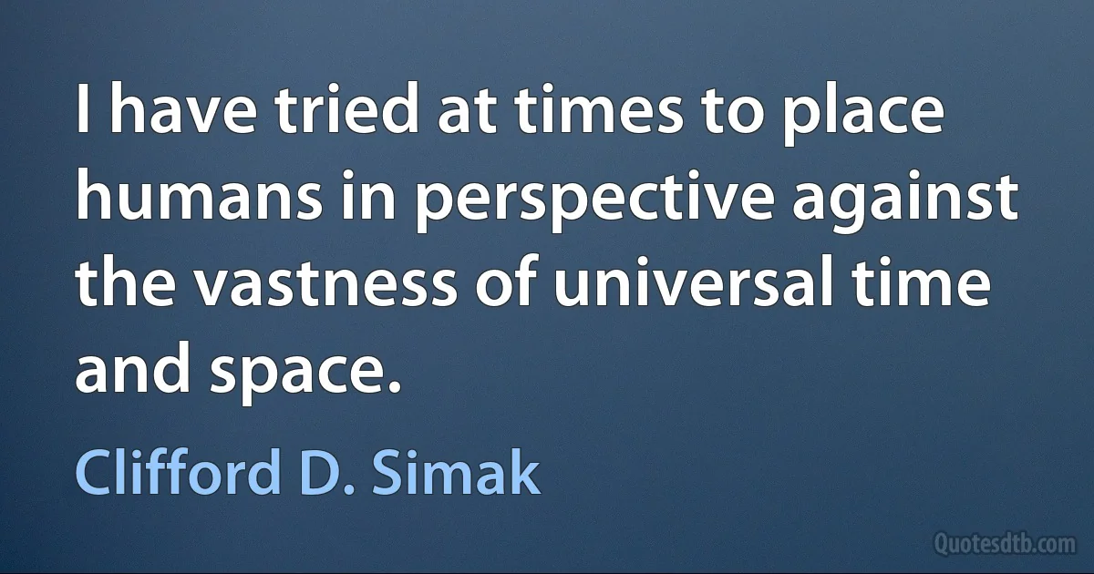 I have tried at times to place humans in perspective against the vastness of universal time and space. (Clifford D. Simak)