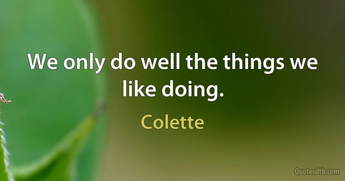 We only do well the things we like doing. (Colette)