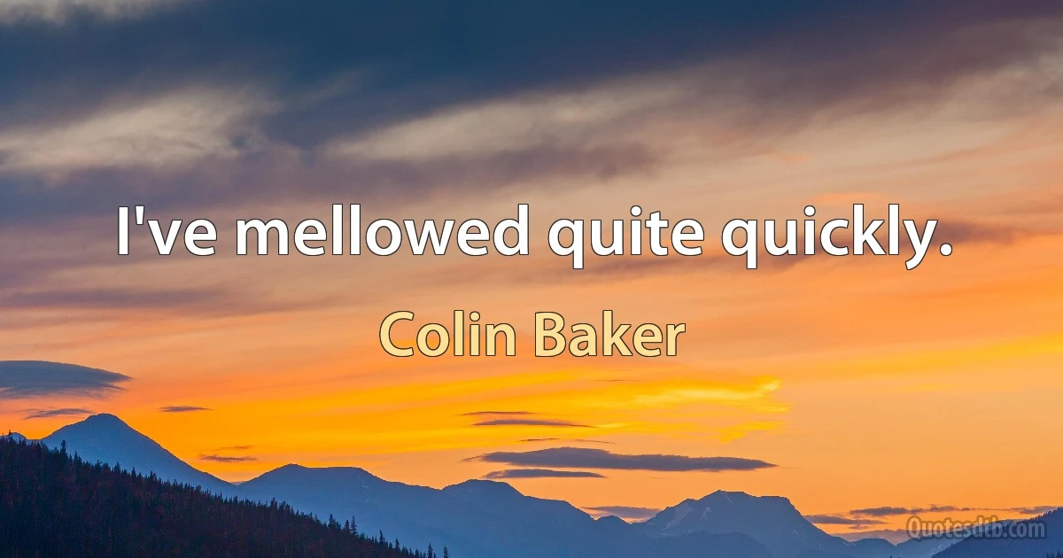 I've mellowed quite quickly. (Colin Baker)