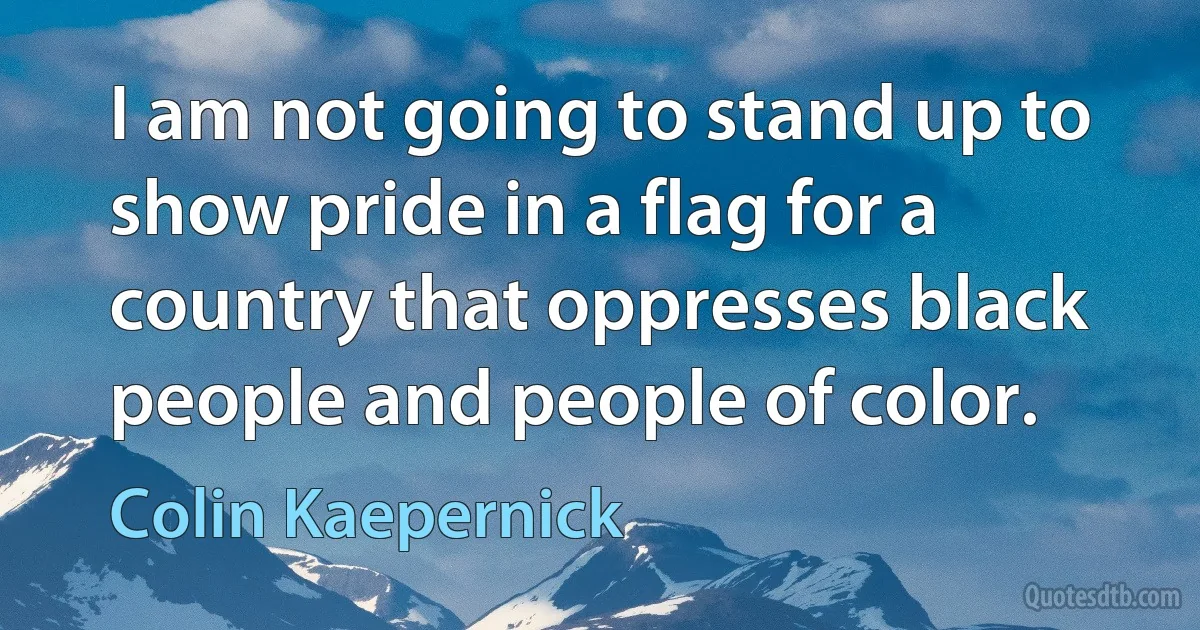 I am not going to stand up to show pride in a flag for a country that oppresses black people and people of color. (Colin Kaepernick)