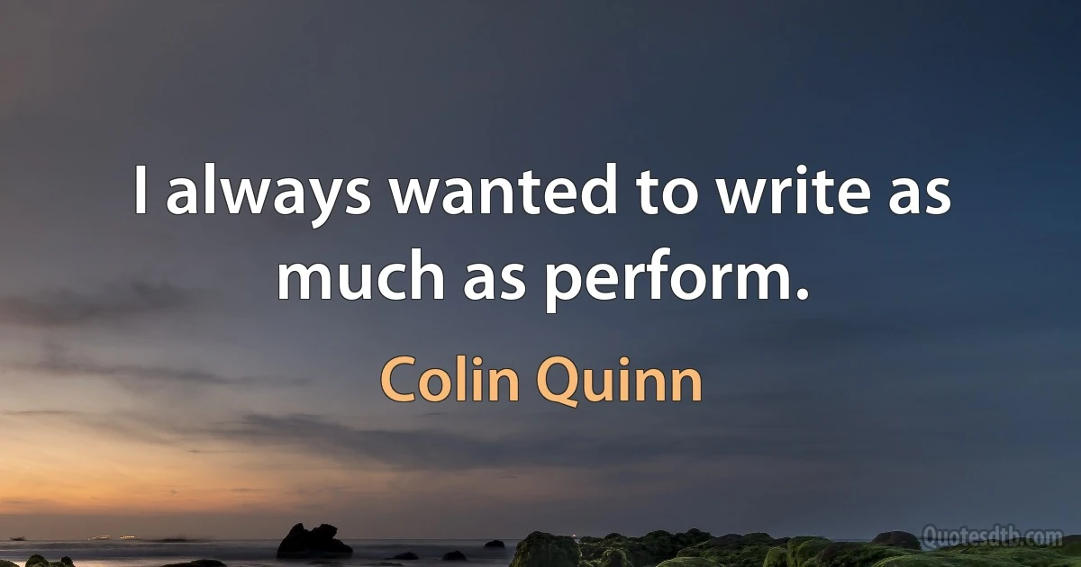 I always wanted to write as much as perform. (Colin Quinn)