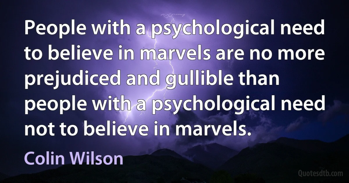 People with a psychological need to believe in marvels are no more prejudiced and gullible than people with a psychological need not to believe in marvels. (Colin Wilson)