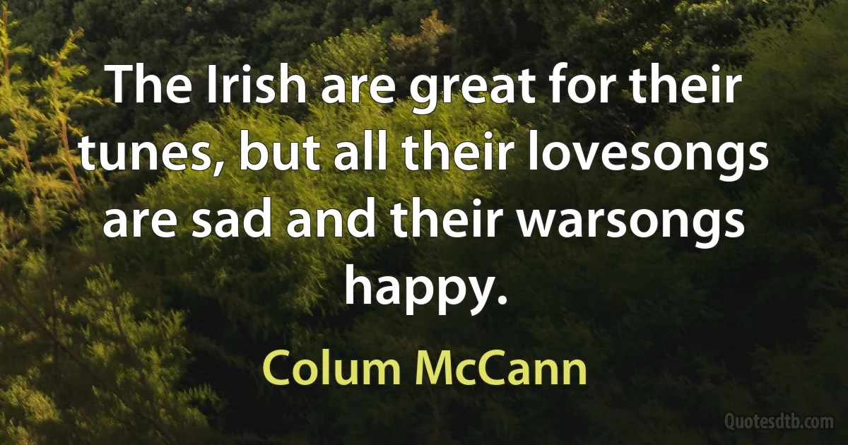 The Irish are great for their tunes, but all their lovesongs are sad and their warsongs happy. (Colum McCann)