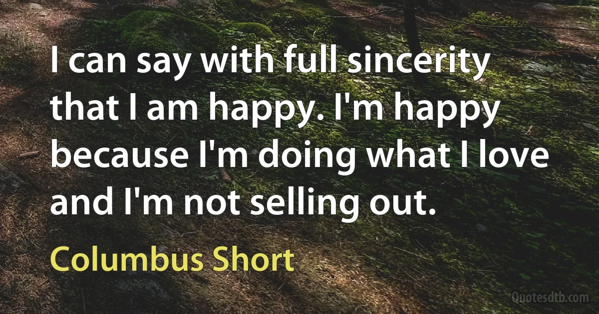 I can say with full sincerity that I am happy. I'm happy because I'm doing what I love and I'm not selling out. (Columbus Short)