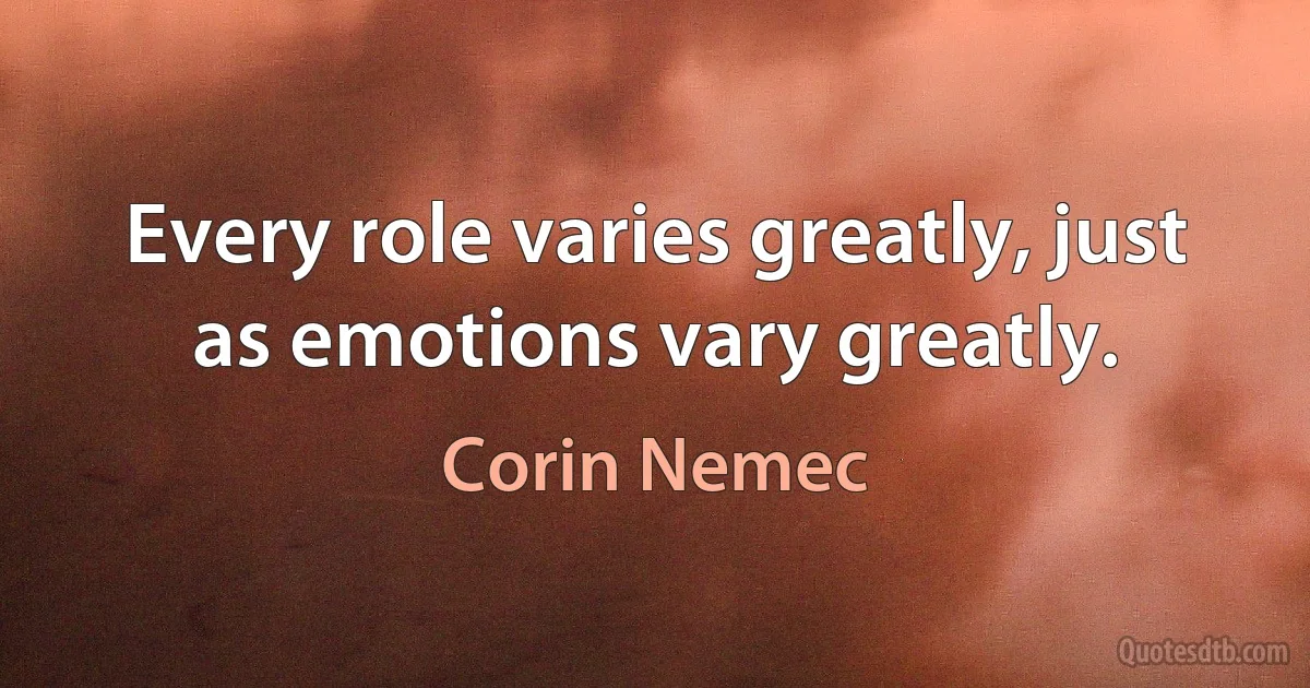 Every role varies greatly, just as emotions vary greatly. (Corin Nemec)