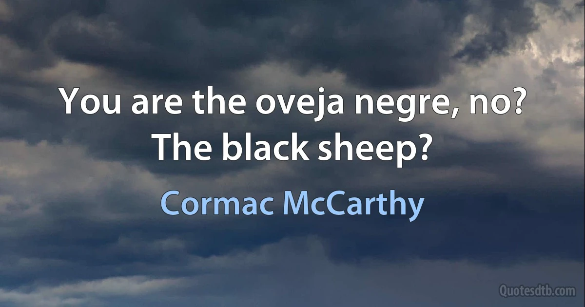 You are the oveja negre, no? The black sheep? (Cormac McCarthy)