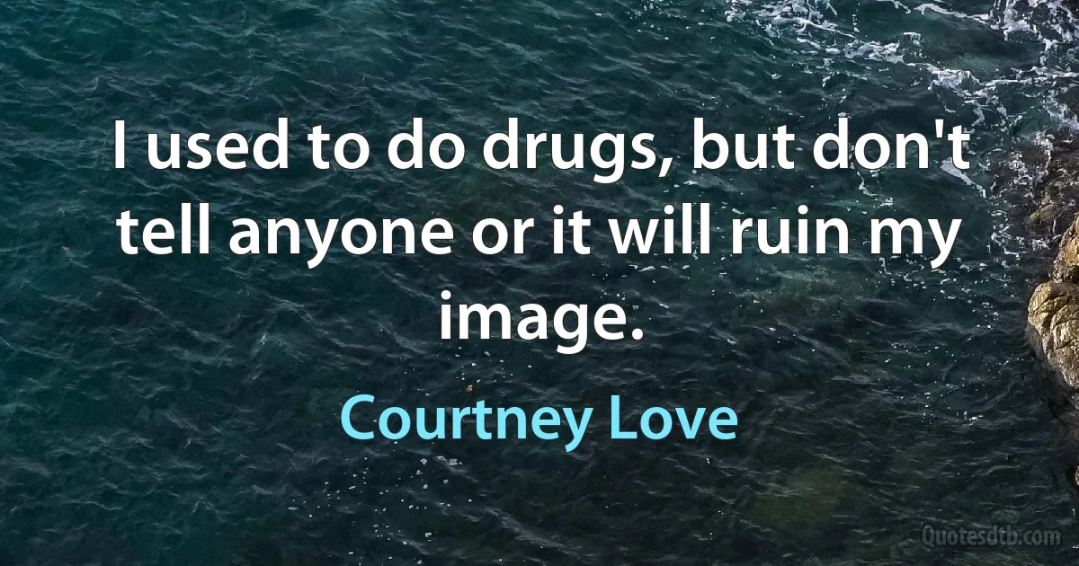 I used to do drugs, but don't tell anyone or it will ruin my image. (Courtney Love)