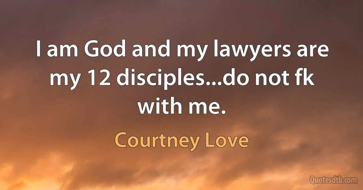 I am God and my lawyers are my 12 disciples...do not fk with me. (Courtney Love)