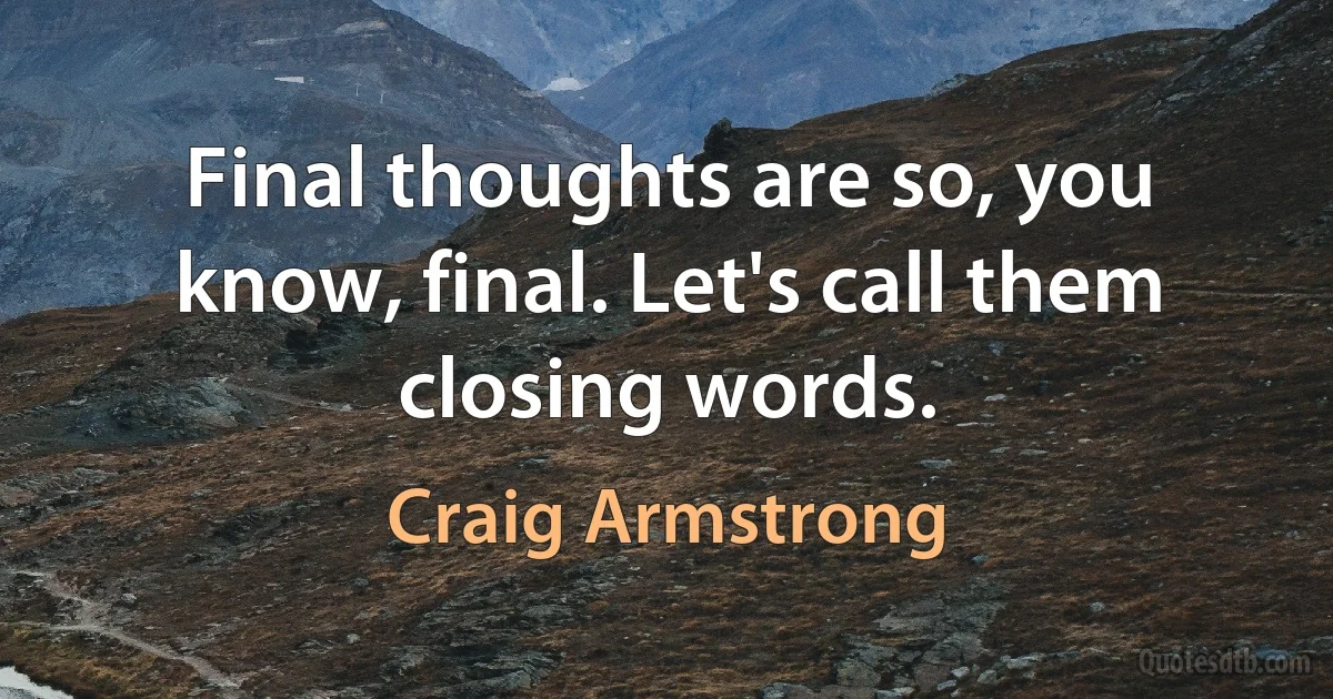 Final thoughts are so, you know, final. Let's call them closing words. (Craig Armstrong)