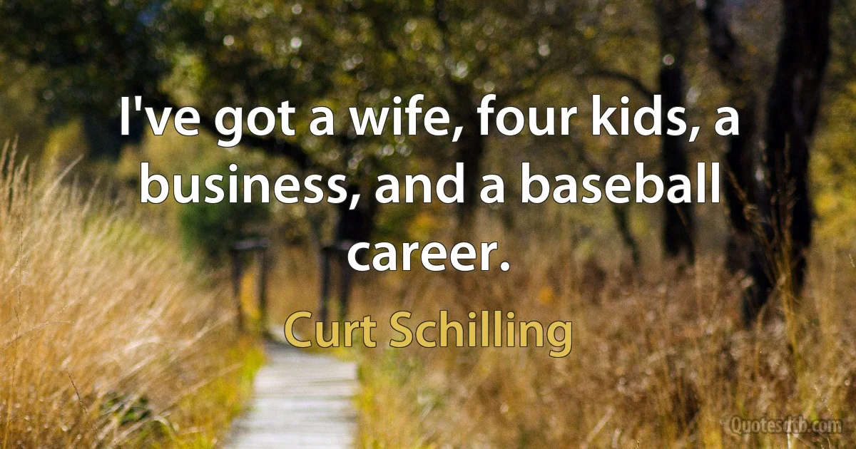 I've got a wife, four kids, a business, and a baseball career. (Curt Schilling)