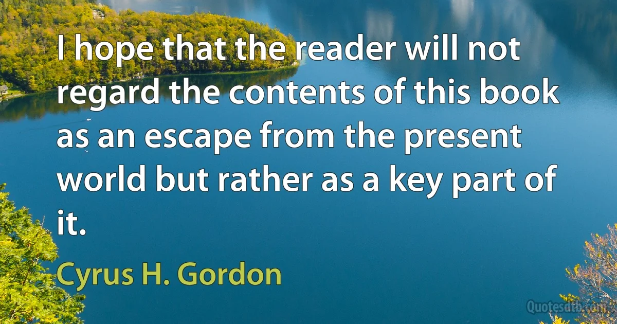 I hope that the reader will not regard the contents of this book as an escape from the present world but rather as a key part of it. (Cyrus H. Gordon)