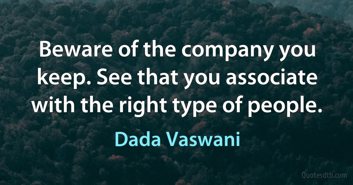 Beware of the company you keep. See that you associate with the right type of people. (Dada Vaswani)