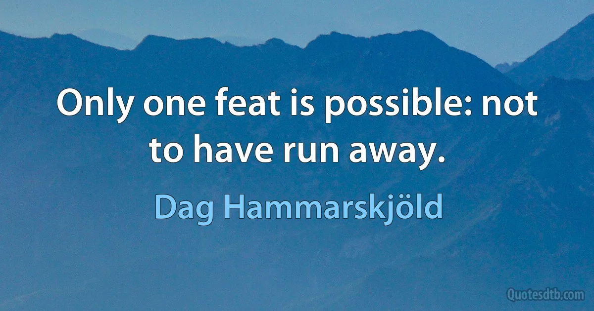 Only one feat is possible: not to have run away. (Dag Hammarskjöld)