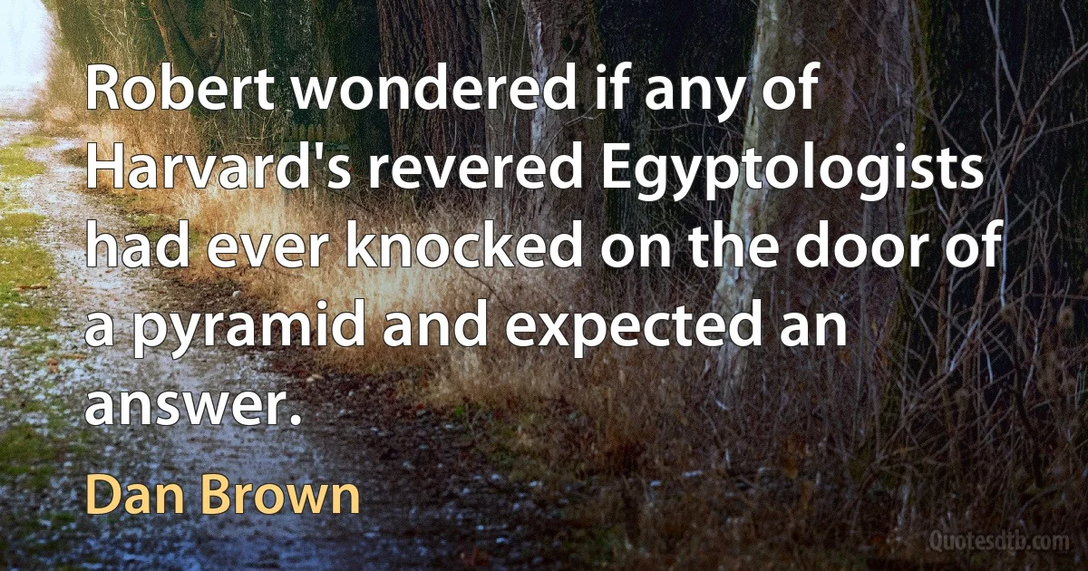 Robert wondered if any of Harvard's revered Egyptologists had ever knocked on the door of a pyramid and expected an answer. (Dan Brown)