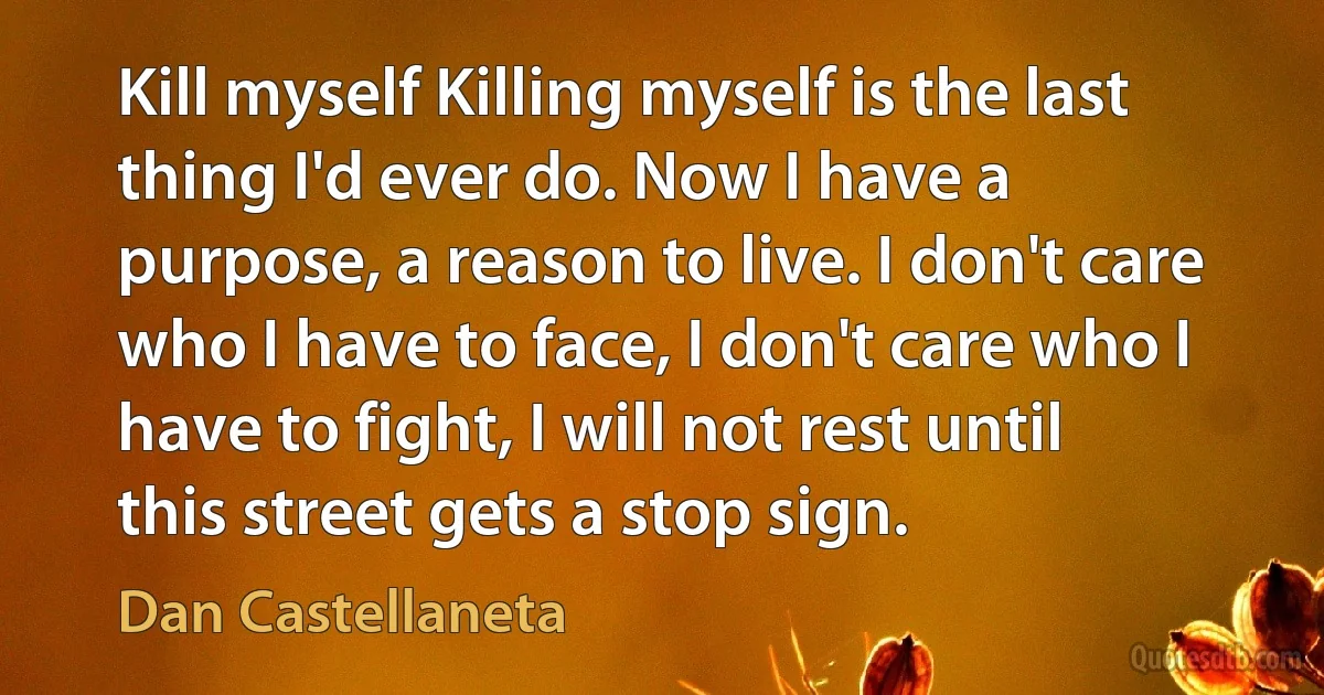 Kill myself Killing myself is the last thing I'd ever do. Now I have a purpose, a reason to live. I don't care who I have to face, I don't care who I have to fight, I will not rest until this street gets a stop sign. (Dan Castellaneta)