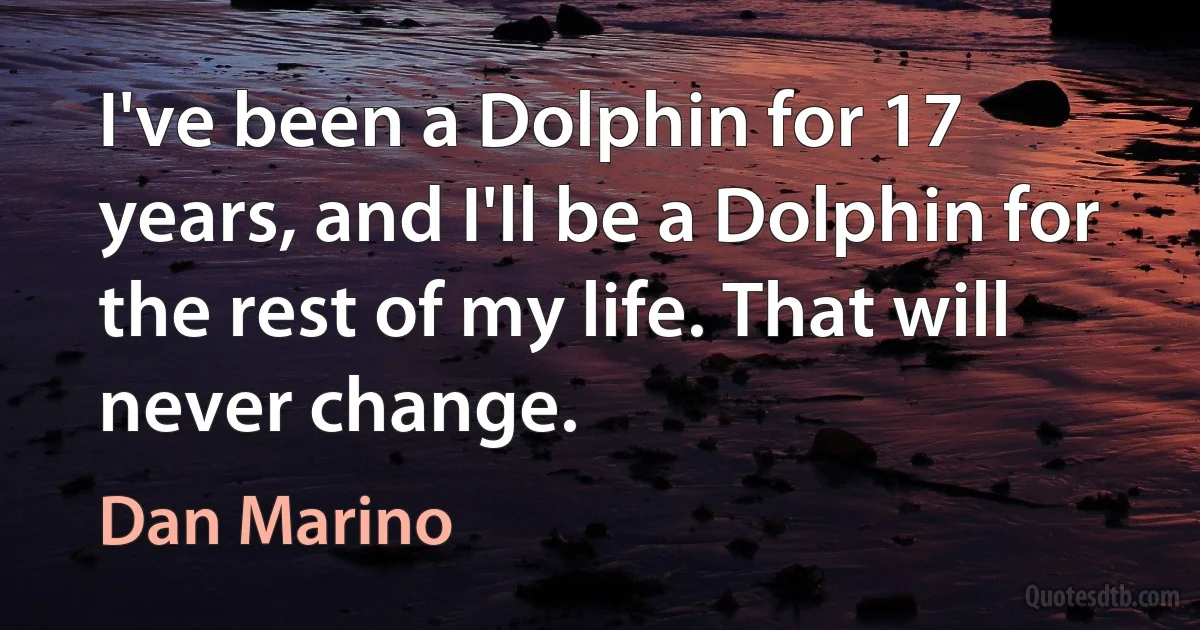 I've been a Dolphin for 17 years, and I'll be a Dolphin for the rest of my life. That will never change. (Dan Marino)