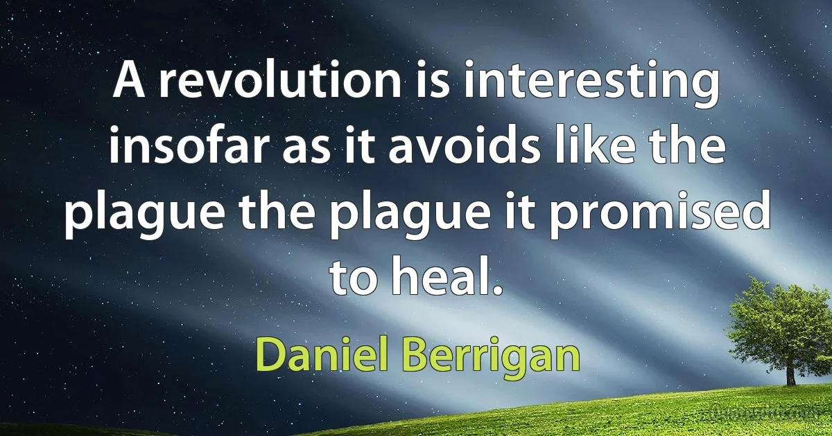 A revolution is interesting insofar as it avoids like the plague the plague it promised to heal. (Daniel Berrigan)