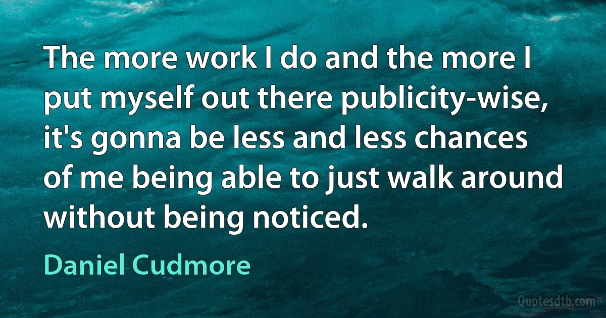 The more work I do and the more I put myself out there publicity-wise, it's gonna be less and less chances of me being able to just walk around without being noticed. (Daniel Cudmore)