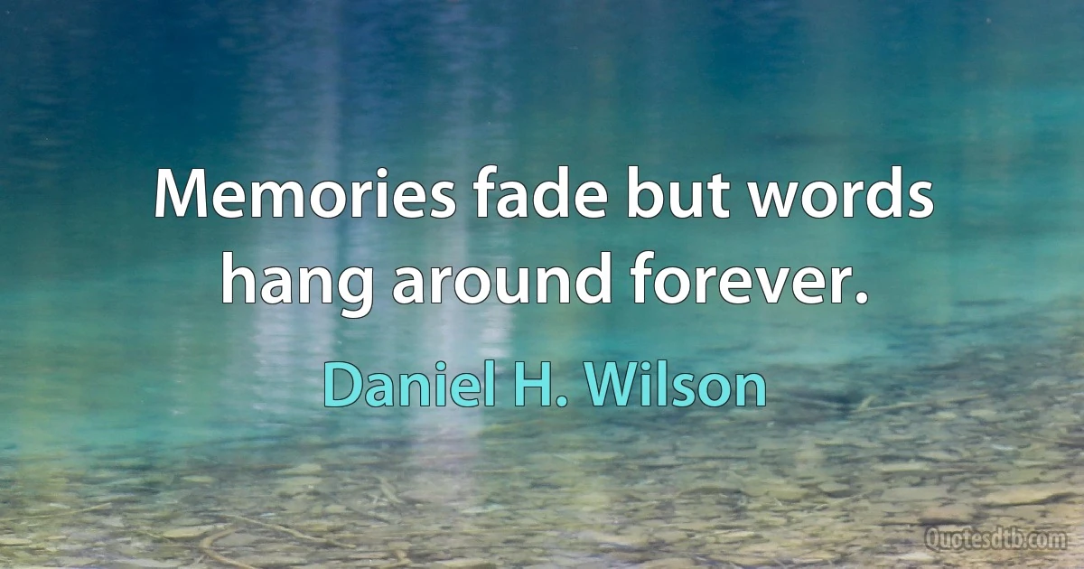 Memories fade but words hang around forever. (Daniel H. Wilson)