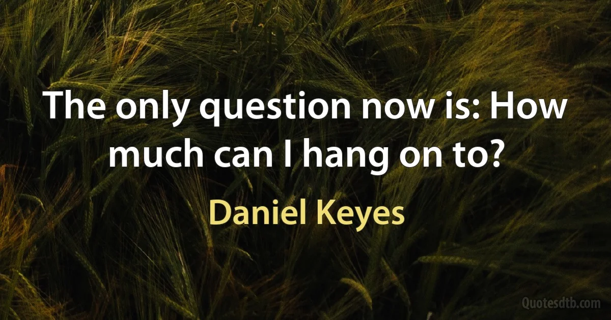 The only question now is: How much can I hang on to? (Daniel Keyes)