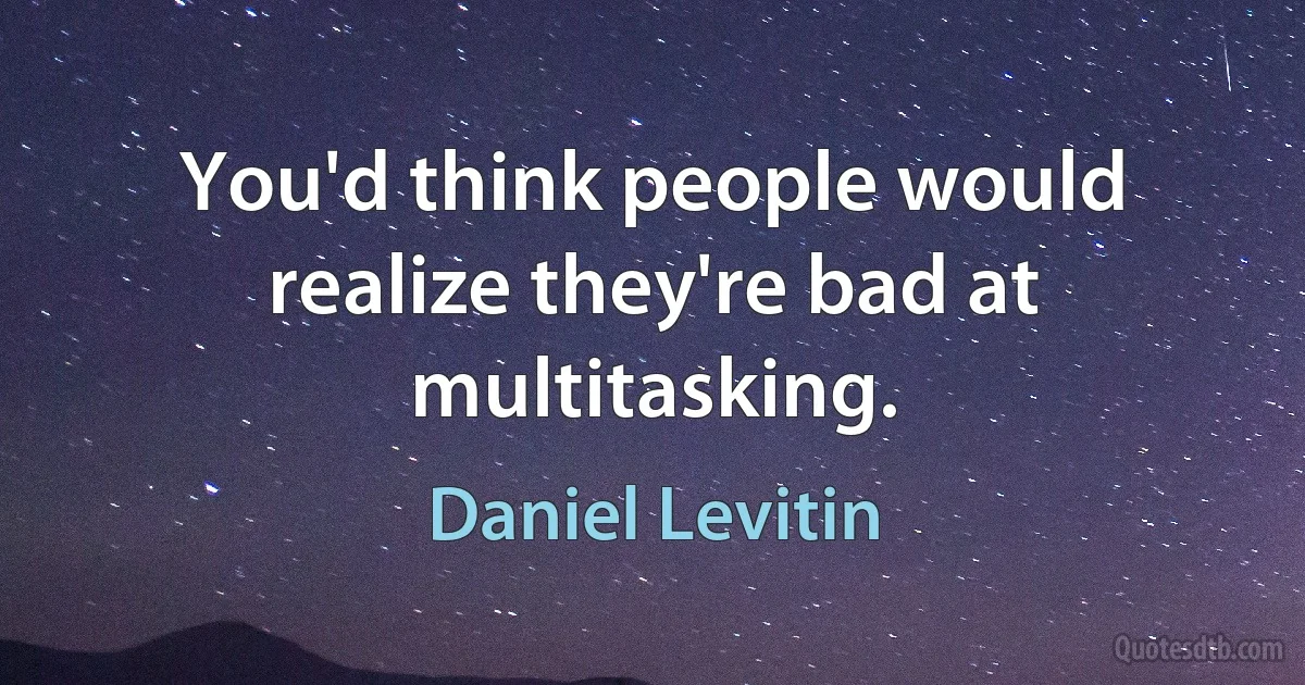 You'd think people would realize they're bad at multitasking. (Daniel Levitin)