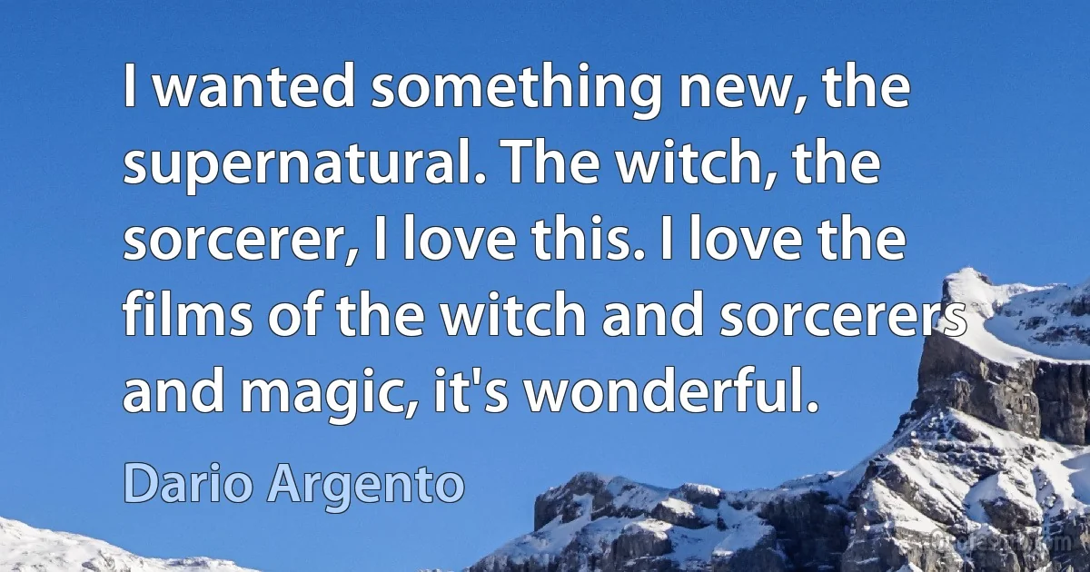 I wanted something new, the supernatural. The witch, the sorcerer, I love this. I love the films of the witch and sorcerers and magic, it's wonderful. (Dario Argento)