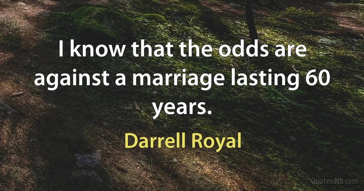 I know that the odds are against a marriage lasting 60 years. (Darrell Royal)