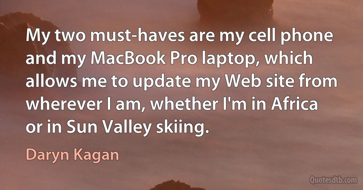 My two must-haves are my cell phone and my MacBook Pro laptop, which allows me to update my Web site from wherever I am, whether I'm in Africa or in Sun Valley skiing. (Daryn Kagan)