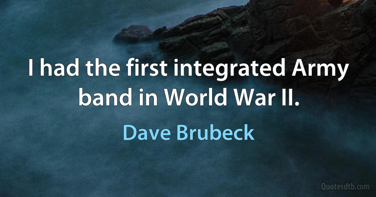 I had the first integrated Army band in World War II. (Dave Brubeck)