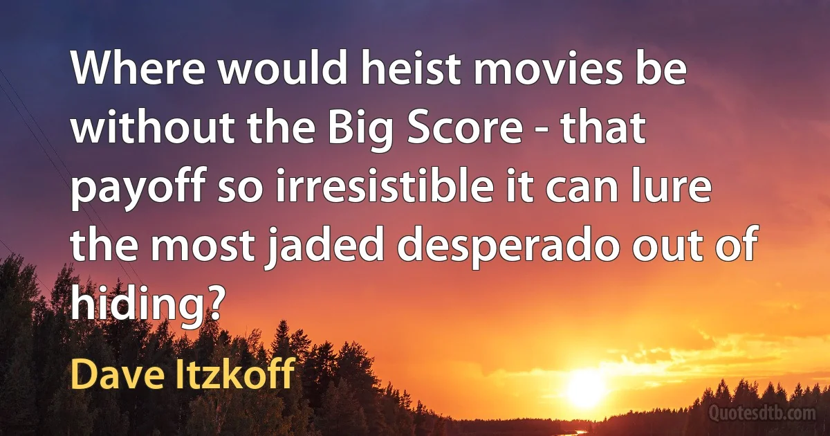 Where would heist movies be without the Big Score - that payoff so irresistible it can lure the most jaded desperado out of hiding? (Dave Itzkoff)