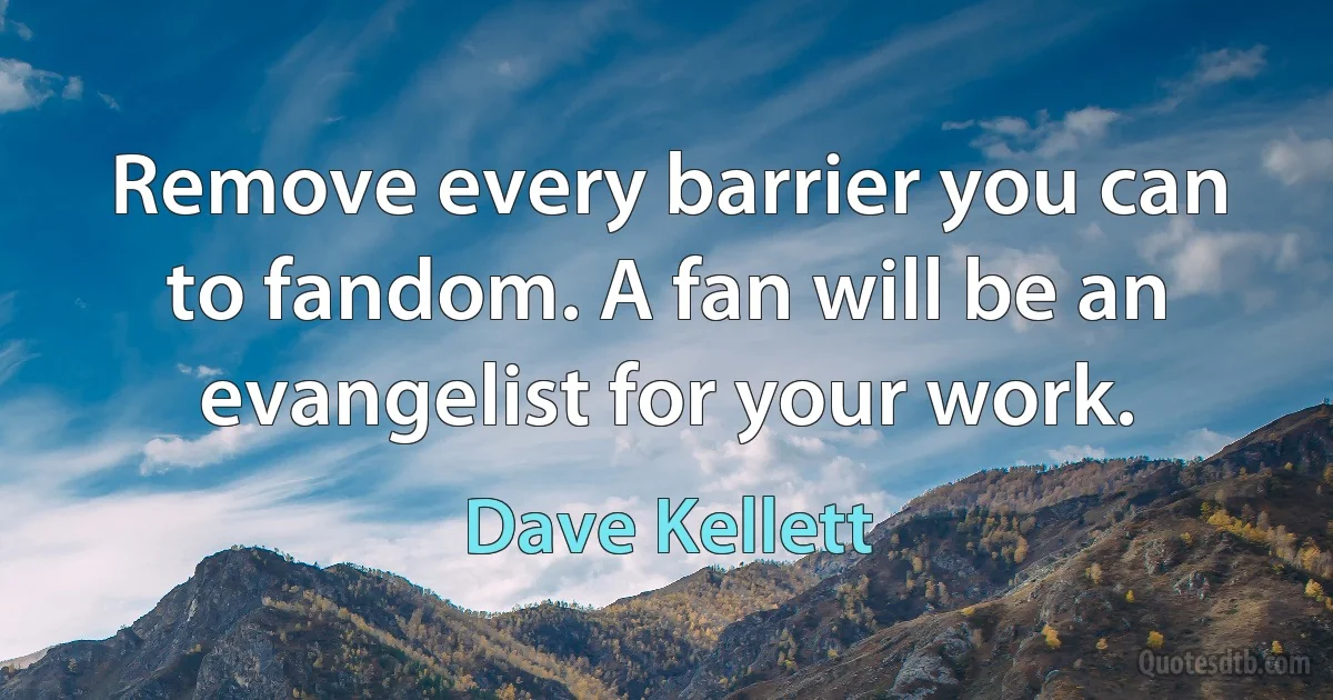 Remove every barrier you can to fandom. A fan will be an evangelist for your work. (Dave Kellett)