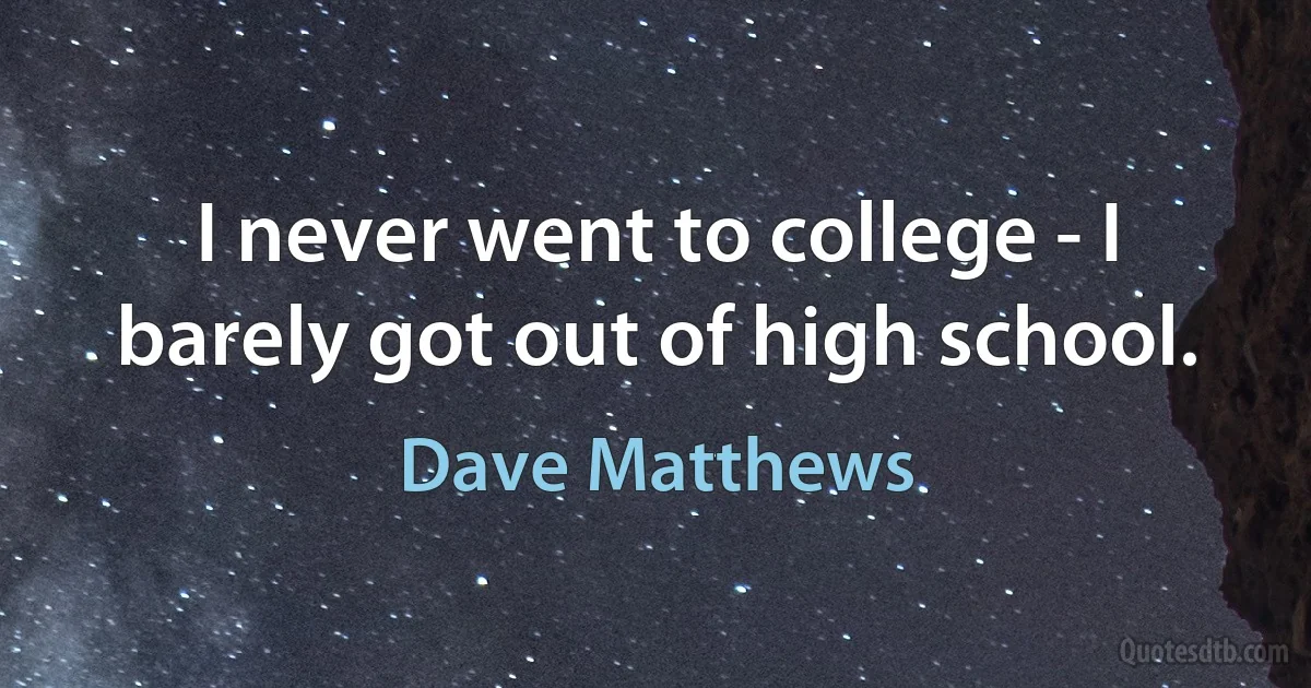 I never went to college - I barely got out of high school. (Dave Matthews)