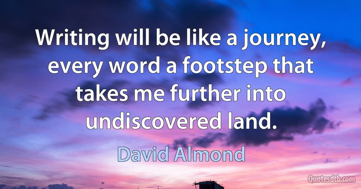 Writing will be like a journey, every word a footstep that takes me further into undiscovered land. (David Almond)