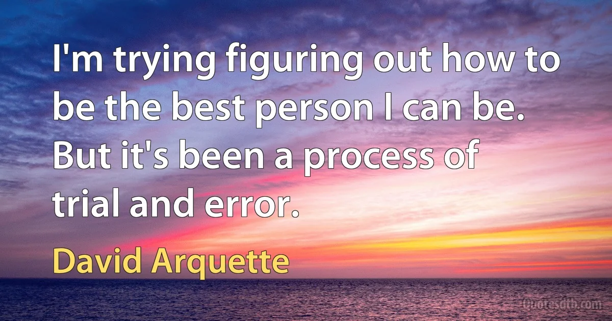 I'm trying figuring out how to be the best person I can be. But it's been a process of trial and error. (David Arquette)