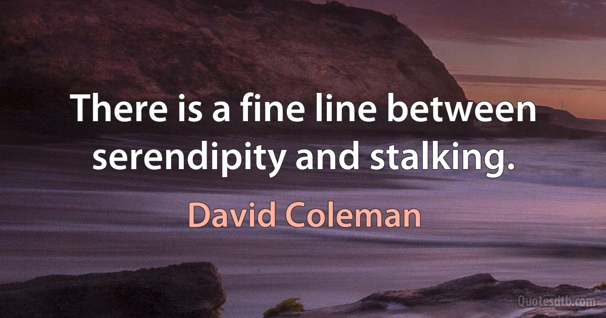 There is a fine line between serendipity and stalking. (David Coleman)