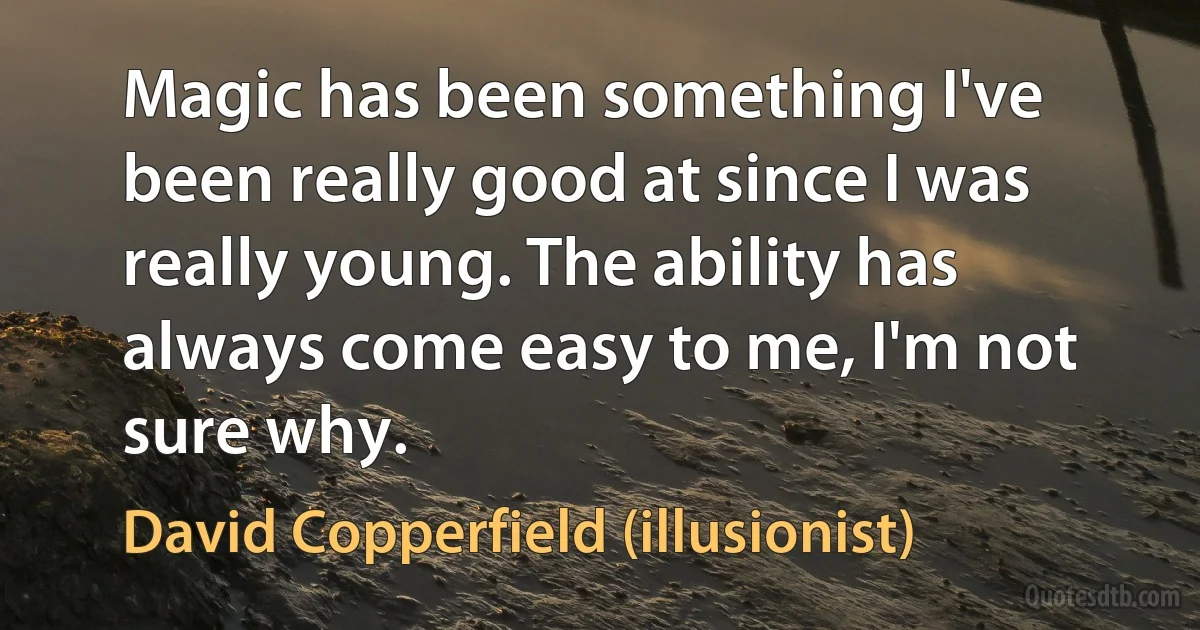 Magic has been something I've been really good at since I was really young. The ability has always come easy to me, I'm not sure why. (David Copperfield (illusionist))