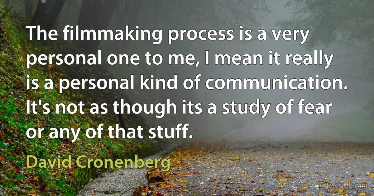 The filmmaking process is a very personal one to me, I mean it really is a personal kind of communication. It's not as though its a study of fear or any of that stuff. (David Cronenberg)