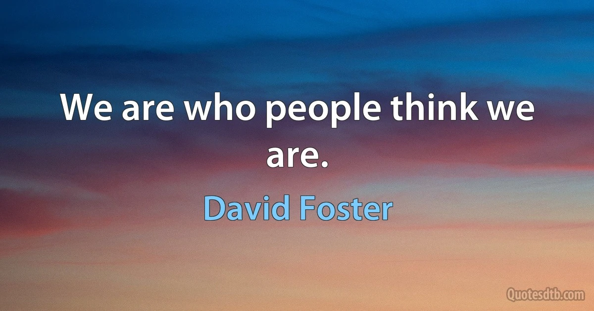 We are who people think we are. (David Foster)