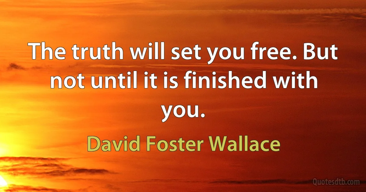 The truth will set you free. But not until it is finished with you. (David Foster Wallace)