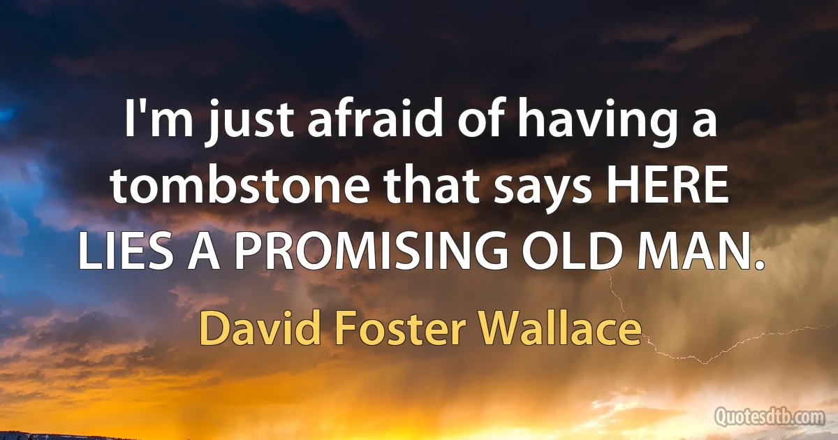 I'm just afraid of having a tombstone that says HERE LIES A PROMISING OLD MAN. (David Foster Wallace)