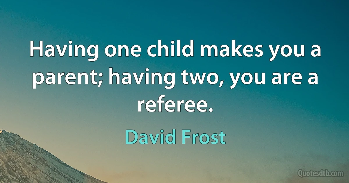 Having one child makes you a parent; having two, you are a referee. (David Frost)